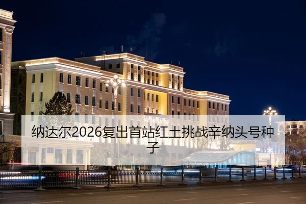 纳达尔2026复出首站红土挑战辛纳头号种子