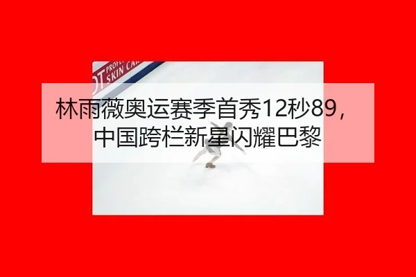 林雨薇奥运赛季首秀12秒89，中国跨栏新星闪耀巴黎