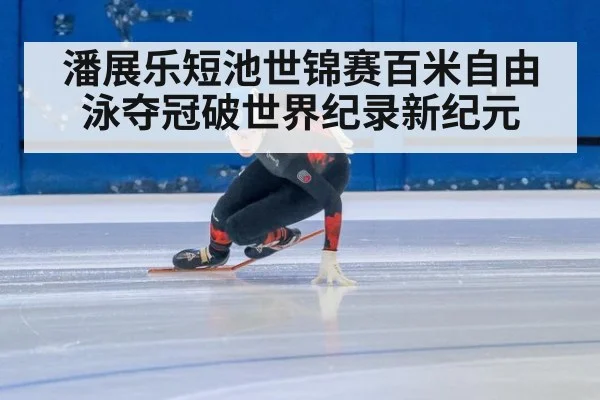 潘展乐短池世锦赛百米自由泳夺冠破世界纪录新纪元