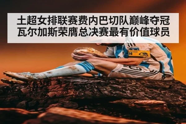 土超女排联赛费内巴切队巅峰夺冠瓦尔加斯荣膺总决赛最有价值球员