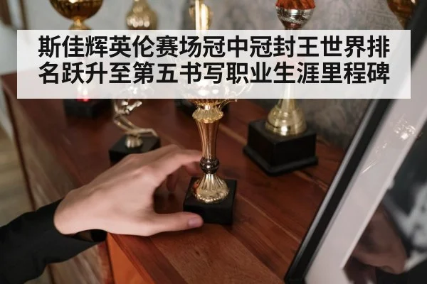 斯佳辉英伦赛场冠中冠封王世界排名跃升至第五书写职业生涯里程碑
