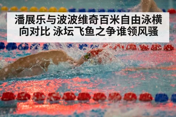 潘展乐与波波维奇百米自由泳横向对比 泳坛飞鱼之争谁领风骚