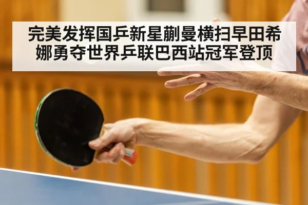 完美发挥国乒新星蒯曼横扫早田希娜勇夺世界乒联巴西站冠军登顶